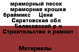 мраморный песок , мраморная крошка(браймикс) › Цена ­ 1 030 - Саратовская обл., Балаковский р-н Строительство и ремонт » Материалы   